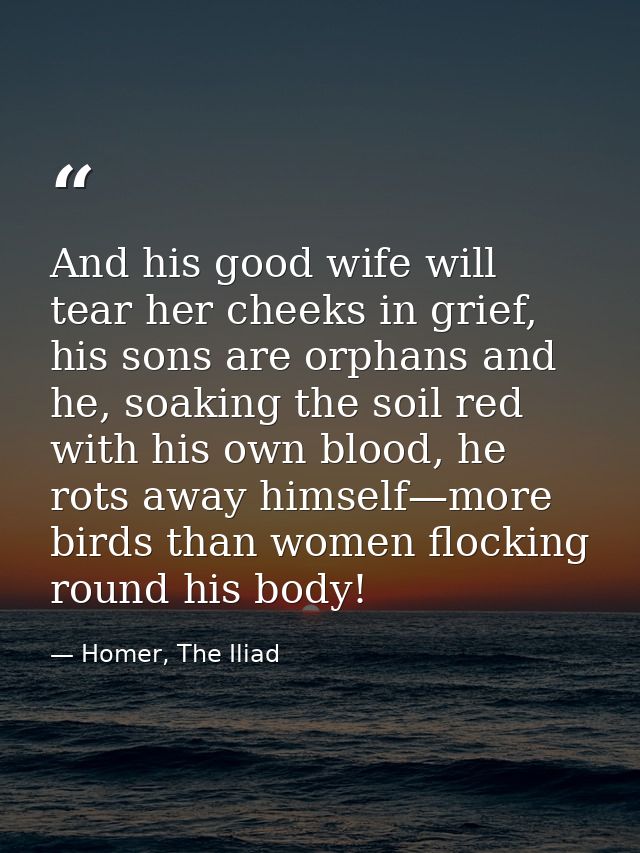 And his good wife will tear her cheeks in grief, his sons are orphans and he, soaking the soil red with his own blood, h — Homer, The Iliad