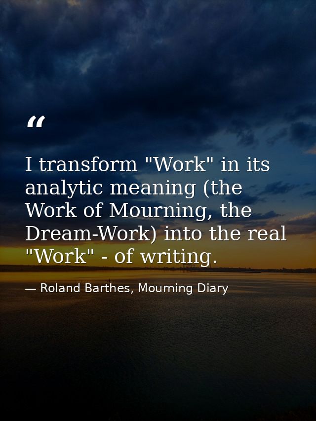 I transform "Work" in its analytic meaning (the Work of Mourning, the Dream-Work) into the real "Work" - of writing. — Roland Barthes, Mourning Diary