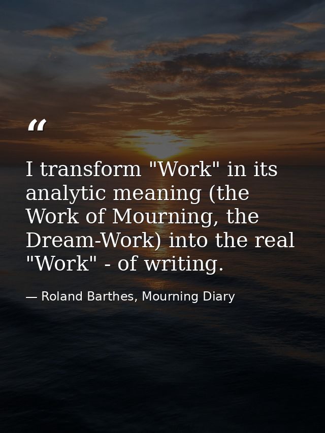 I transform "Work" in its analytic meaning (the Work of Mourning, the Dream-Work) into the real "Work" - of writing. — Roland Barthes, Mourning Diary