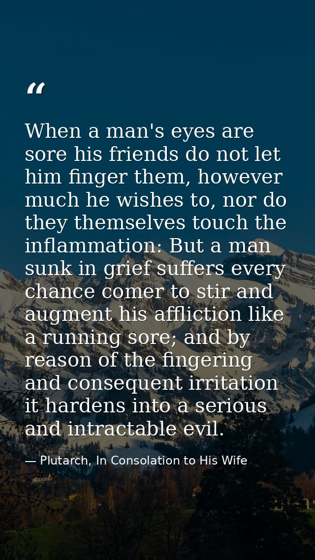When a man's eyes are sore his friends do not let him finger them, however much he wishes to, nor do they themselves tou — Plutarch, In Consolation to His Wife
