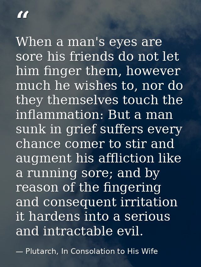 When a man's eyes are sore his friends do not let him finger them, however much he wishes to, nor do they themselves tou — Plutarch, In Consolation to His Wife