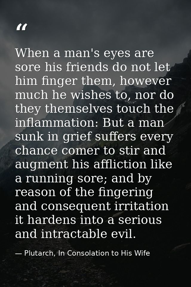 When a man's eyes are sore his friends do not let him finger them, however much he wishes to, nor do they themselves tou — Plutarch, In Consolation to His Wife