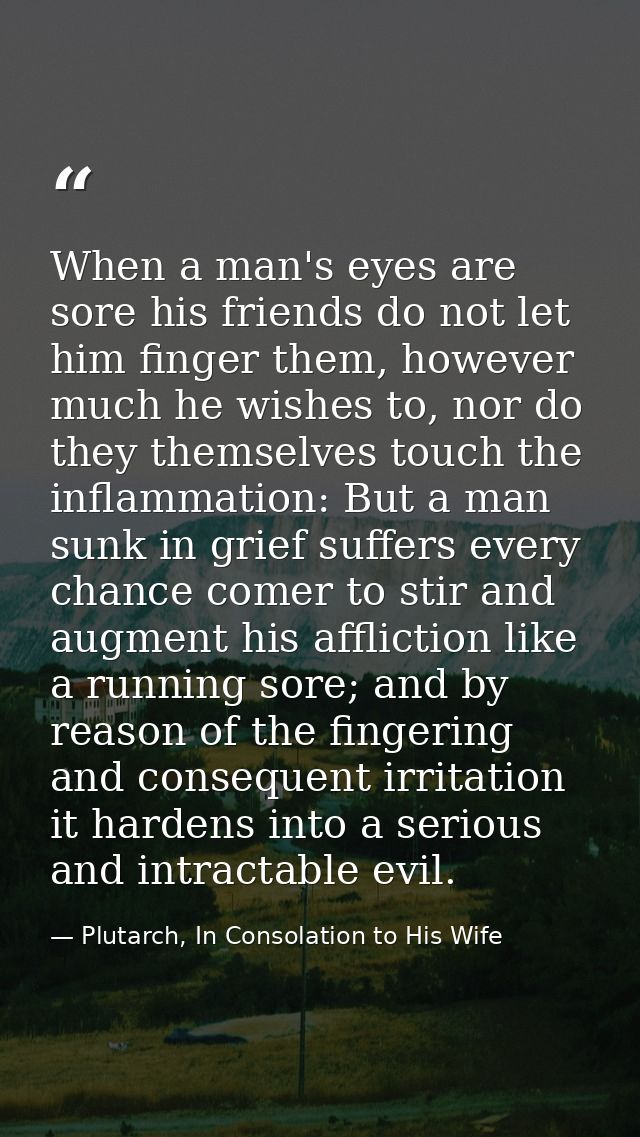 When a man's eyes are sore his friends do not let him finger them, however much he wishes to, nor do they themselves tou — Plutarch, In Consolation to His Wife