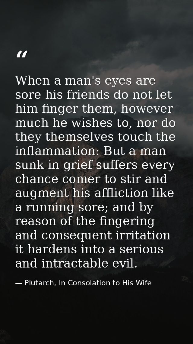 When a man's eyes are sore his friends do not let him finger them, however much he wishes to, nor do they themselves tou — Plutarch, In Consolation to His Wife