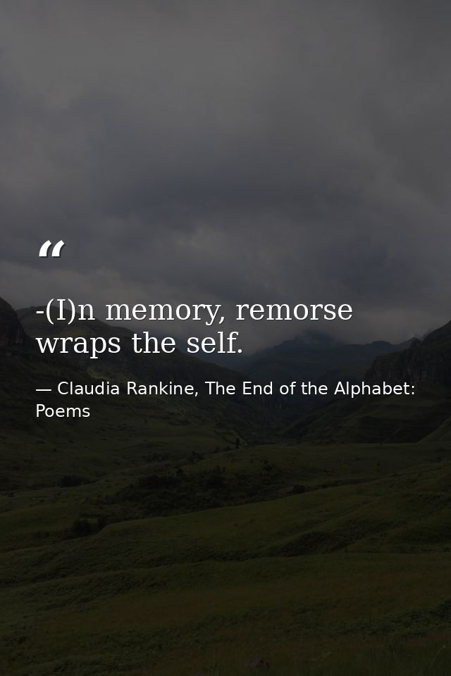 -(I)n memory, remorse wraps the self. — Claudia Rankine, The End of the Alphabet: Poems