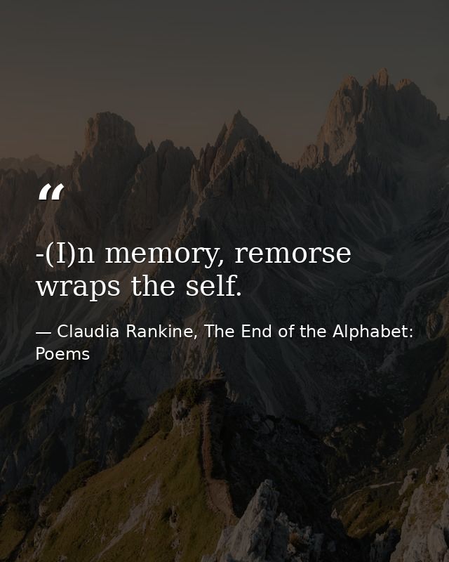 -(I)n memory, remorse wraps the self. — Claudia Rankine, The End of the Alphabet: Poems