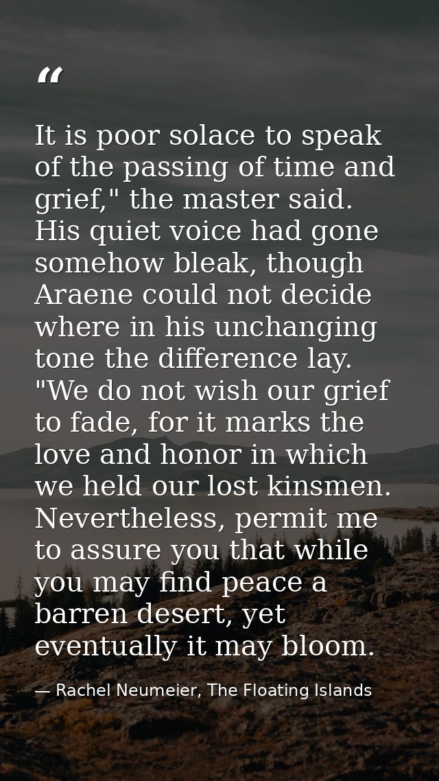 It is poor solace to speak of the passing of time and grief," the master said. His quiet voice had gone somehow bleak, t — Rachel Neumeier, The Floating Islands