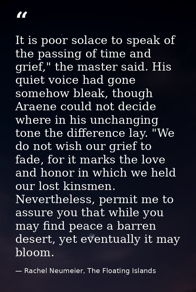 It is poor solace to speak of the passing of time and grief," the master said. His quiet voice had gone somehow bleak, t — Rachel Neumeier, The Floating Islands