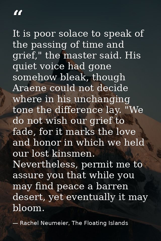 It is poor solace to speak of the passing of time and grief," the master said. His quiet voice had gone somehow bleak, t — Rachel Neumeier, The Floating Islands