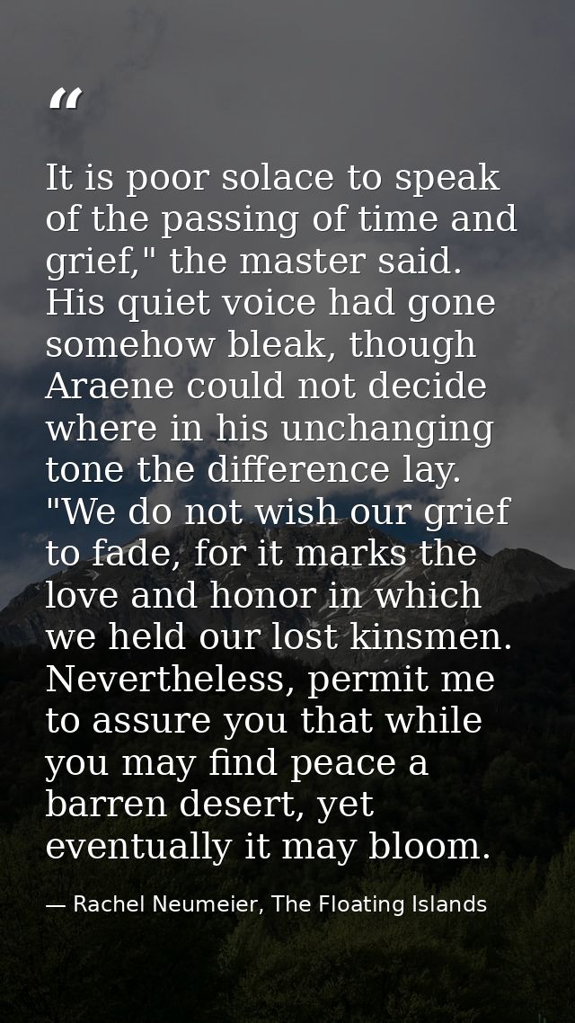 It is poor solace to speak of the passing of time and grief," the master said. His quiet voice had gone somehow bleak, t — Rachel Neumeier, The Floating Islands