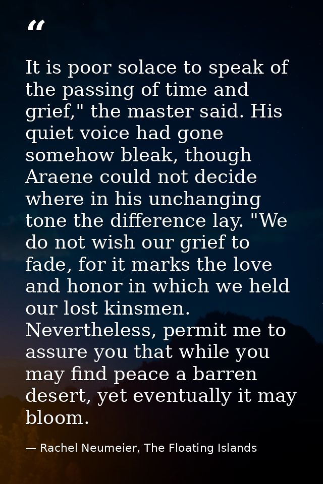 It is poor solace to speak of the passing of time and grief," the master said. His quiet voice had gone somehow bleak, t — Rachel Neumeier, The Floating Islands
