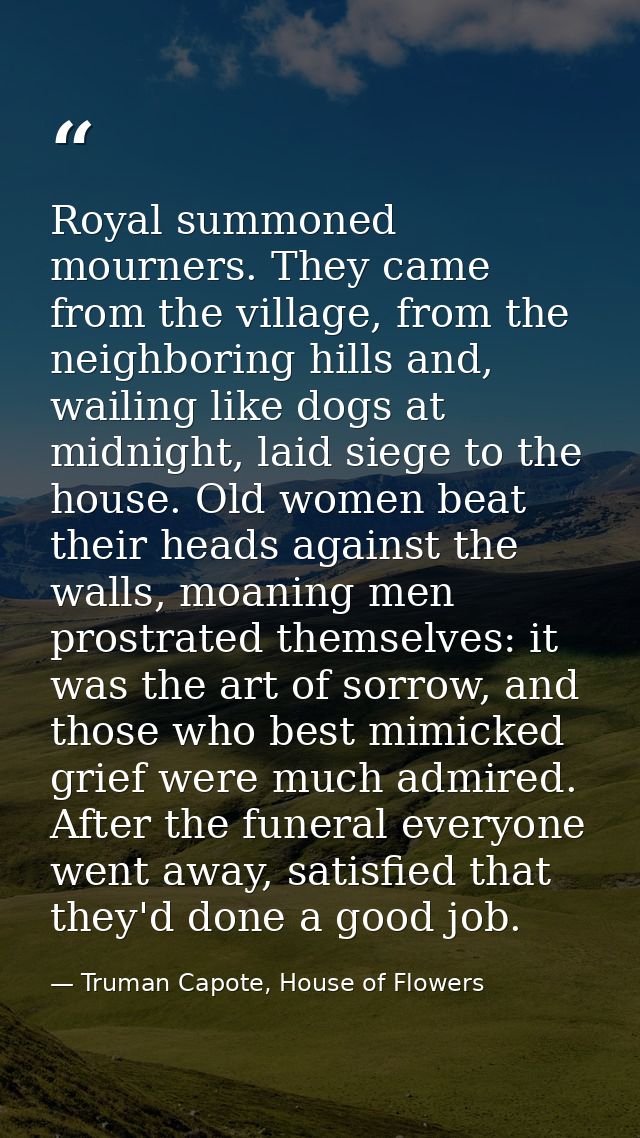 Royal summoned mourners. They came from the village, from the neighboring hills and, wailing like dogs at midnight, laid — Truman Capote, House of Flowers