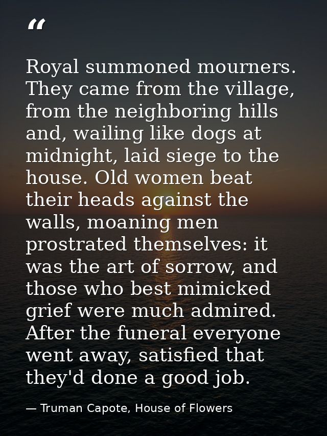 Royal summoned mourners. They came from the village, from the neighboring hills and, wailing like dogs at midnight, laid — Truman Capote, House of Flowers