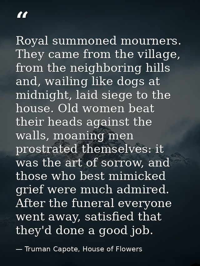 Royal summoned mourners. They came from the village, from the neighboring hills and, wailing like dogs at midnight, laid — Truman Capote, House of Flowers
