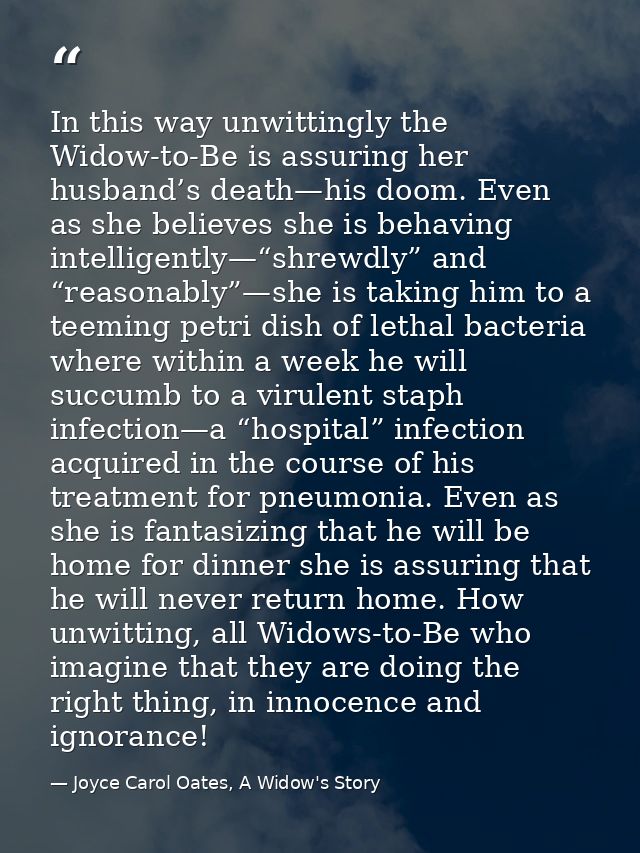 In this way unwittingly the Widow-to-Be is assuring her husband’s death—his doom. Even as she believes she is behaving i — Joyce Carol Oates, A Widow's Story
