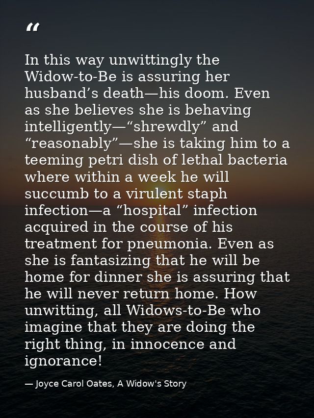 In this way unwittingly the Widow-to-Be is assuring her husband’s death—his doom. Even as she believes she is behaving i — Joyce Carol Oates, A Widow's Story