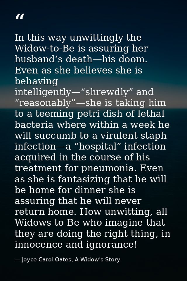 In this way unwittingly the Widow-to-Be is assuring her husband’s death—his doom. Even as she believes she is behaving i — Joyce Carol Oates, A Widow's Story