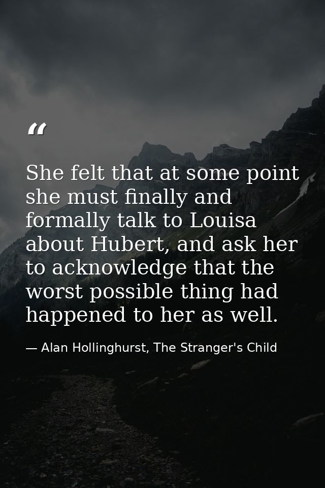 She felt that at some point she must finally and formally talk to Louisa about Hubert, and ask her to acknowledge that t — Alan Hollinghurst, The Stranger's Child