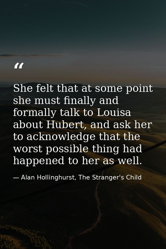 She felt that at some point she must finally and formally talk to Louisa about Hubert, and ask her to acknowledge that t — Alan Hollinghurst, The Stranger's Child