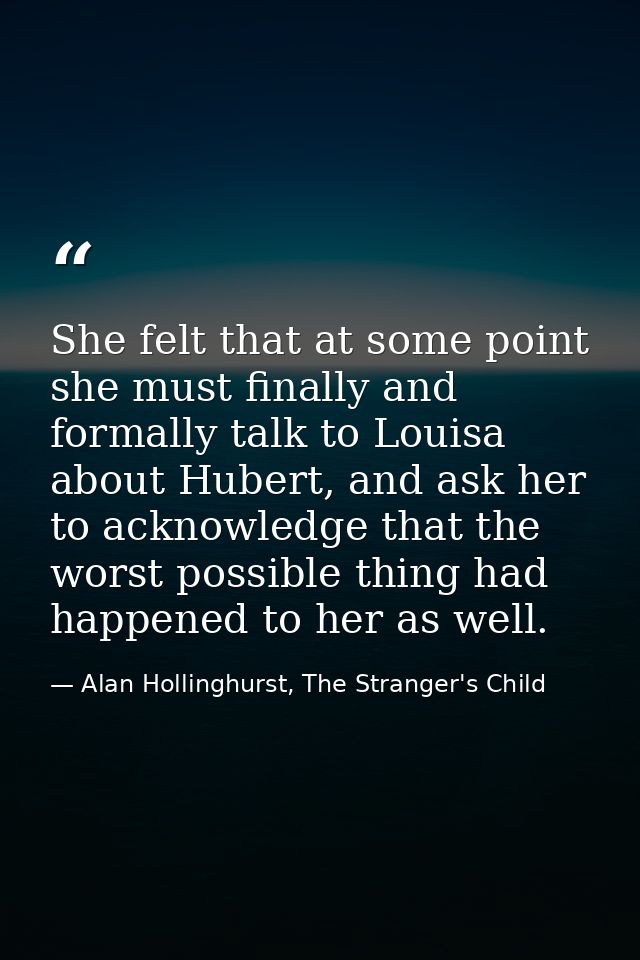 She felt that at some point she must finally and formally talk to Louisa about Hubert, and ask her to acknowledge that t — Alan Hollinghurst, The Stranger's Child