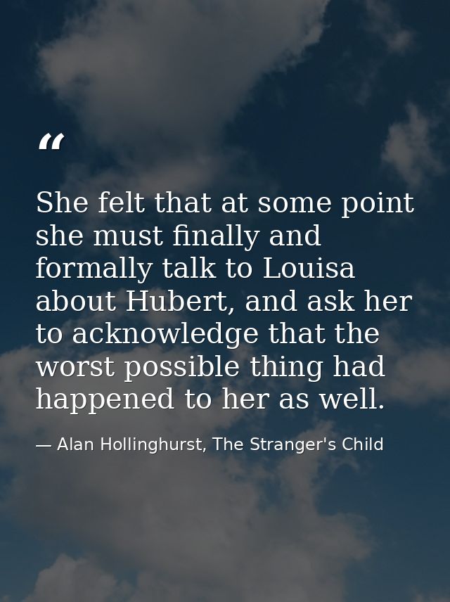 She felt that at some point she must finally and formally talk to Louisa about Hubert, and ask her to acknowledge that t — Alan Hollinghurst, The Stranger's Child