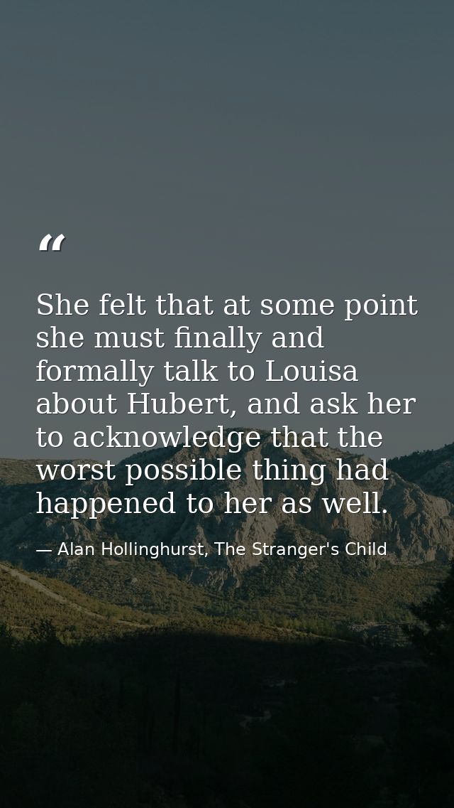 She felt that at some point she must finally and formally talk to Louisa about Hubert, and ask her to acknowledge that t — Alan Hollinghurst, The Stranger's Child