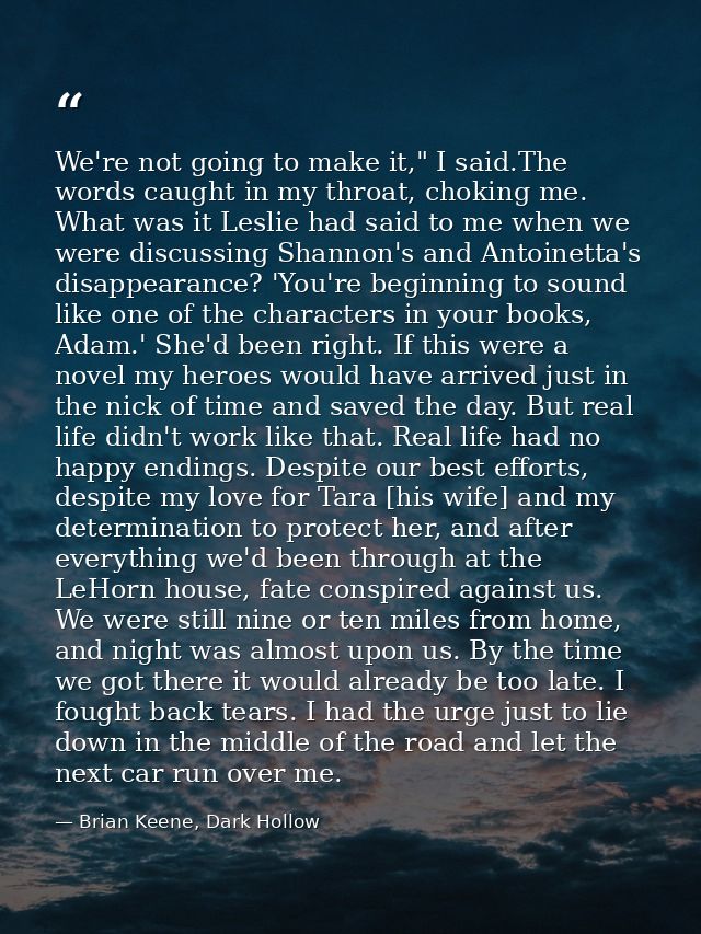 We're not going to make it," I said.The words caught in my throat, choking me. What was it Leslie had said to me when we — Brian Keene, Dark Hollow