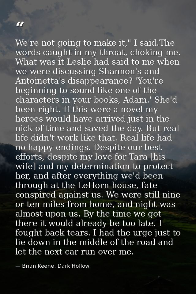 We're not going to make it," I said.The words caught in my throat, choking me. What was it Leslie had said to me when we — Brian Keene, Dark Hollow