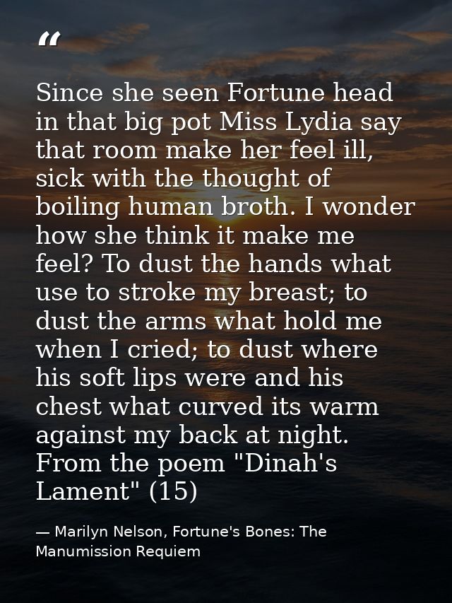 Since she seen Fortune head in that big pot Miss Lydia say that room make her feel ill, sick with the thought of boiling — Marilyn Nelson, Fortune's Bones: The Manumission Requiem