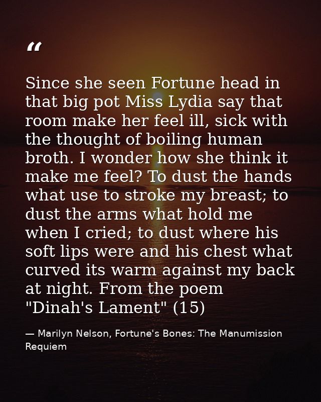 Since she seen Fortune head in that big pot Miss Lydia say that room make her feel ill, sick with the thought of boiling — Marilyn Nelson, Fortune's Bones: The Manumission Requiem