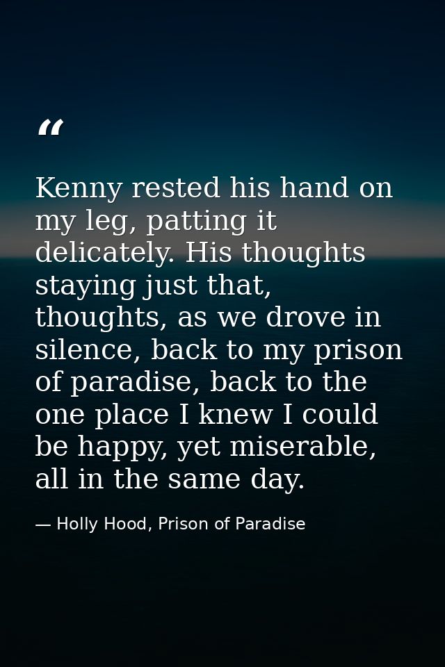 Kenny rested his hand on my leg, patting it delicately. His thoughts staying just that, thoughts, as we drove in silence — Holly Hood, Prison of Paradise