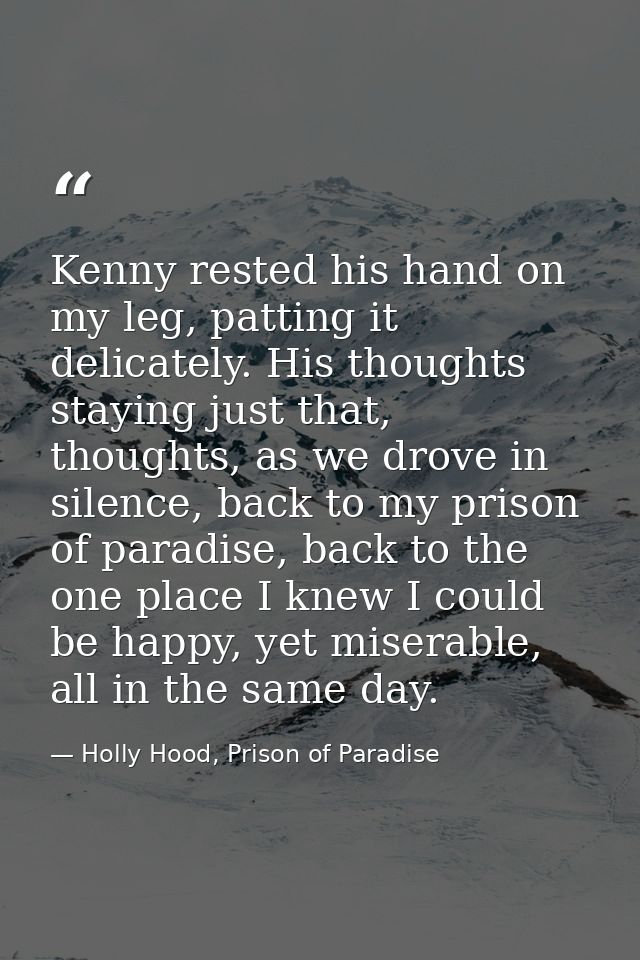 Kenny rested his hand on my leg, patting it delicately. His thoughts staying just that, thoughts, as we drove in silence — Holly Hood, Prison of Paradise