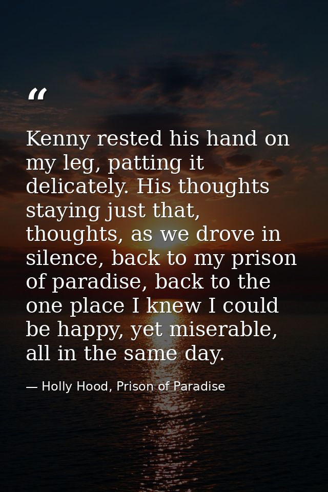 Kenny rested his hand on my leg, patting it delicately. His thoughts staying just that, thoughts, as we drove in silence — Holly Hood, Prison of Paradise