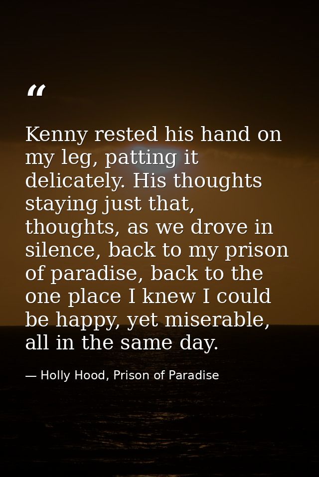 Kenny rested his hand on my leg, patting it delicately. His thoughts staying just that, thoughts, as we drove in silence — Holly Hood, Prison of Paradise