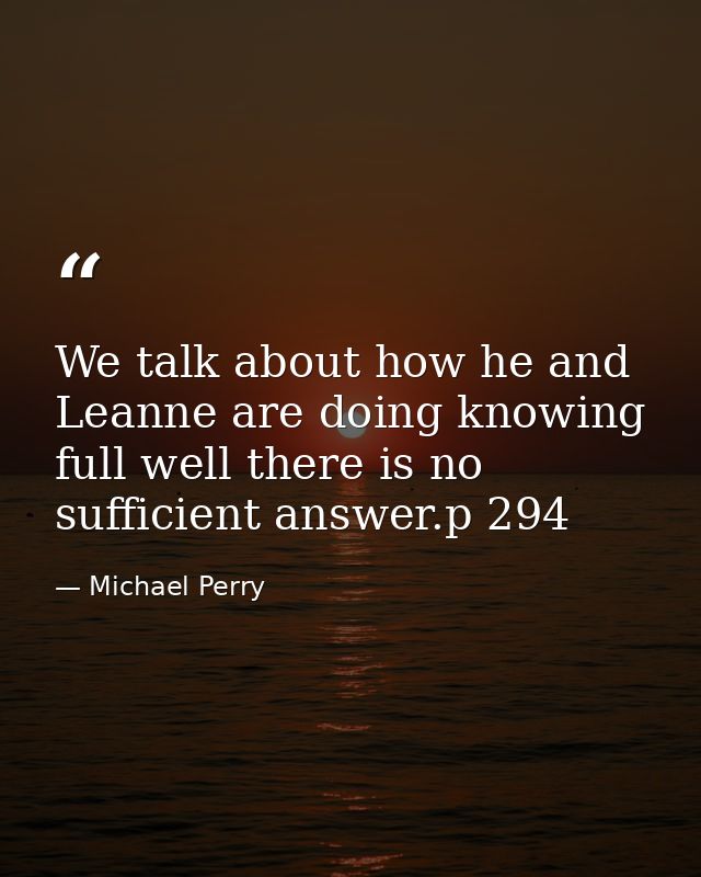 We talk about how he and Leanne are doing knowing full well there is no sufficient answer.p 294 — Michael Perry