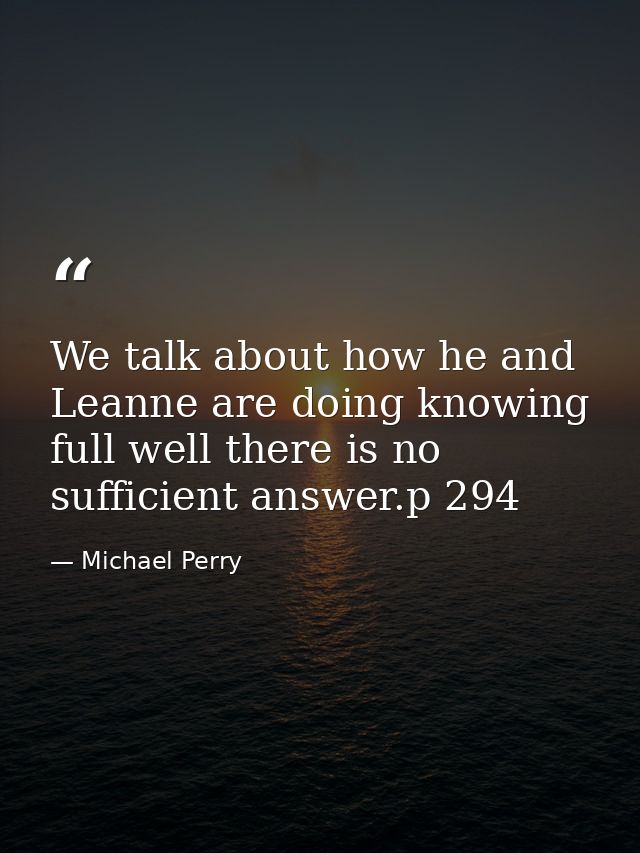 We talk about how he and Leanne are doing knowing full well there is no sufficient answer.p 294 — Michael Perry