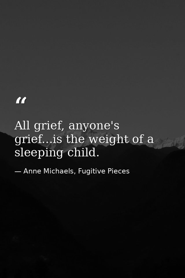 All grief, anyone's grief...is the weight of a sleeping child. — Anne Michaels, Fugitive Pieces