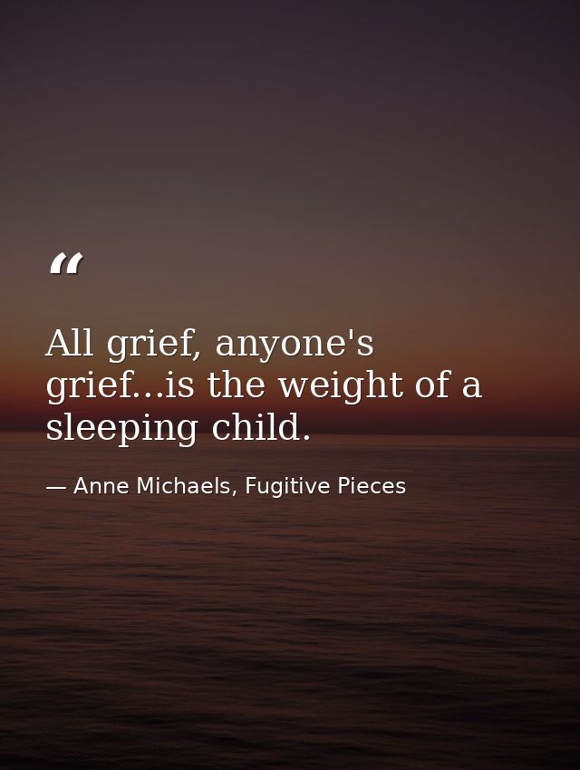 All grief, anyone's grief...is the weight of a sleeping child. — Anne Michaels, Fugitive Pieces