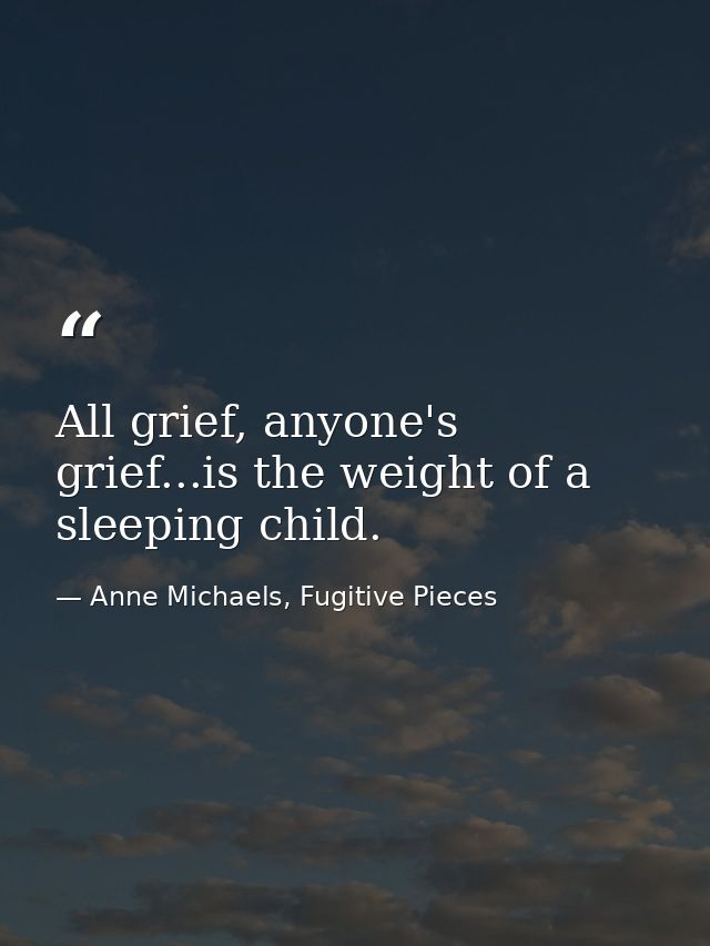 All grief, anyone's grief...is the weight of a sleeping child. — Anne Michaels, Fugitive Pieces