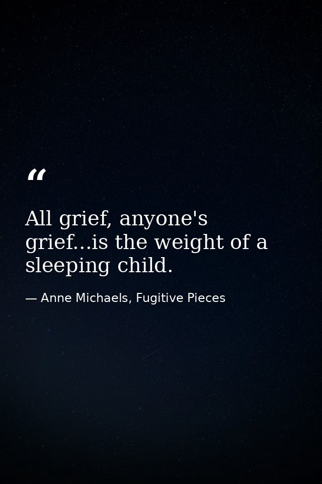 All grief, anyone's grief...is the weight of a sleeping child. — Anne Michaels, Fugitive Pieces