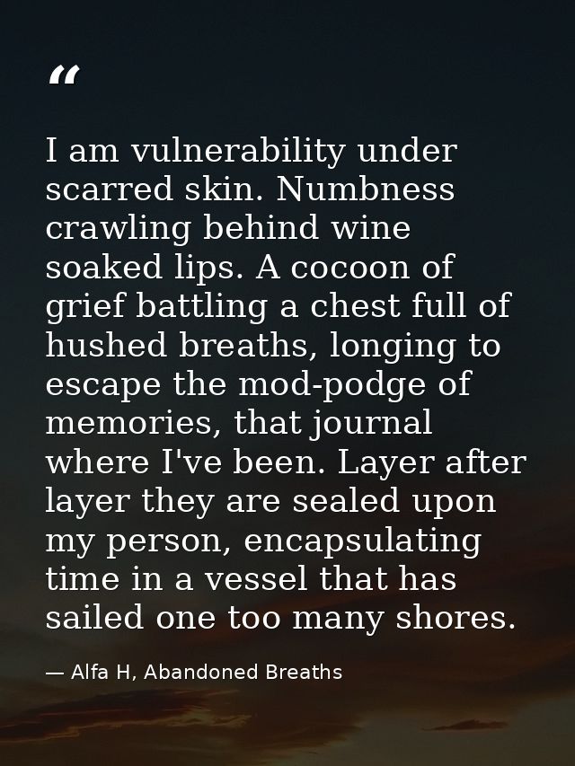I am vulnerability under scarred skin. Numbness crawling behind wine soaked lips. A cocoon of grief battling a chest ful — Alfa H, Abandoned Breaths