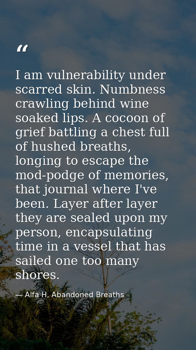 I am vulnerability under scarred skin. Numbness crawling behind wine soaked lips. A cocoon of grief battling a chest ful — Alfa H, Abandoned Breaths