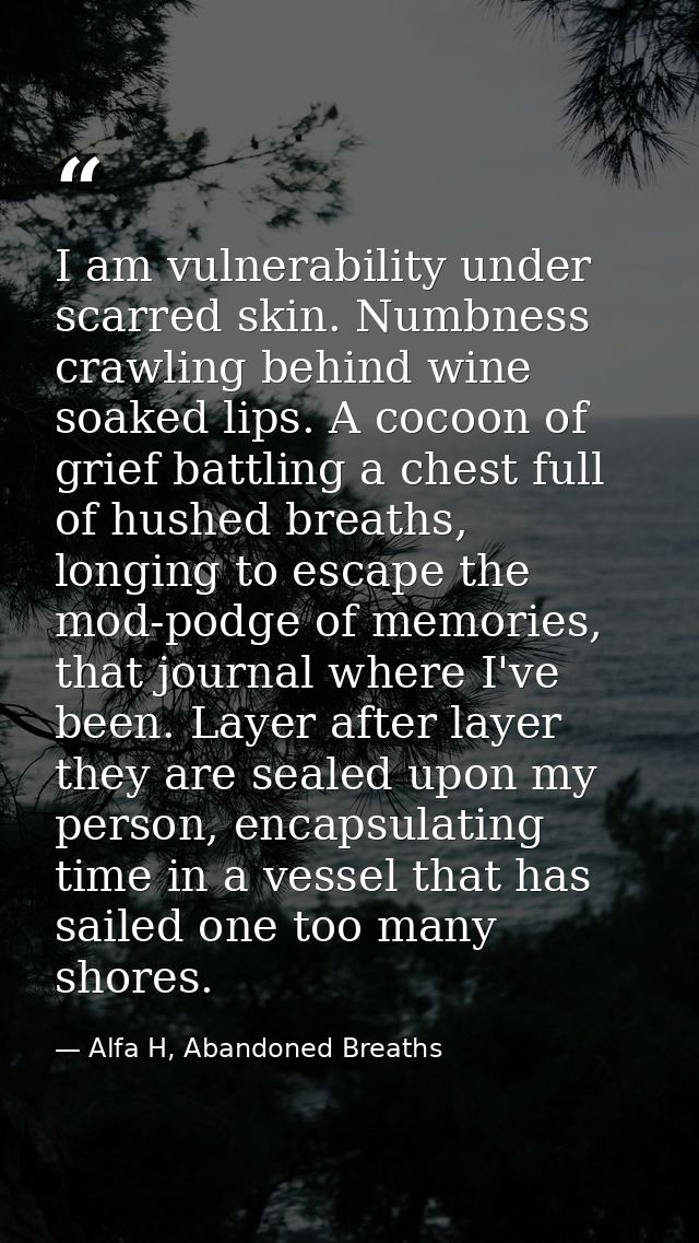 I am vulnerability under scarred skin. Numbness crawling behind wine soaked lips. A cocoon of grief battling a chest ful — Alfa H, Abandoned Breaths