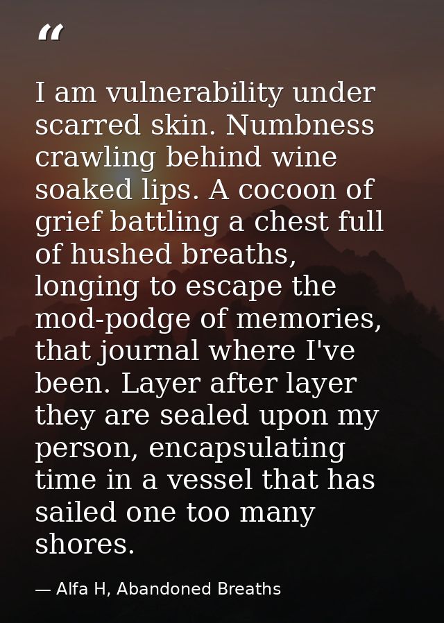 I am vulnerability under scarred skin. Numbness crawling behind wine soaked lips. A cocoon of grief battling a chest ful — Alfa H, Abandoned Breaths
