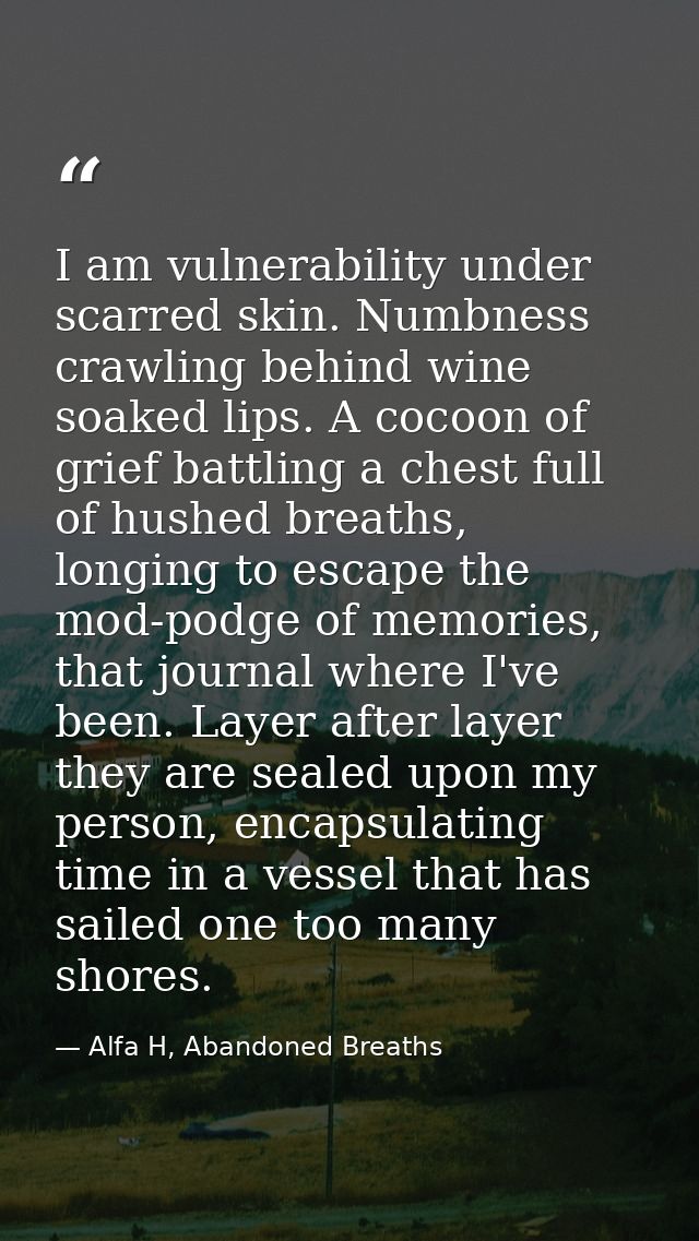 I am vulnerability under scarred skin. Numbness crawling behind wine soaked lips. A cocoon of grief battling a chest ful — Alfa H, Abandoned Breaths