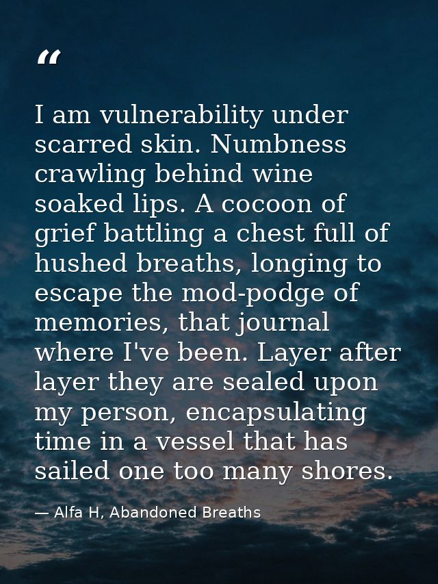 I am vulnerability under scarred skin. Numbness crawling behind wine soaked lips. A cocoon of grief battling a chest ful — Alfa H, Abandoned Breaths