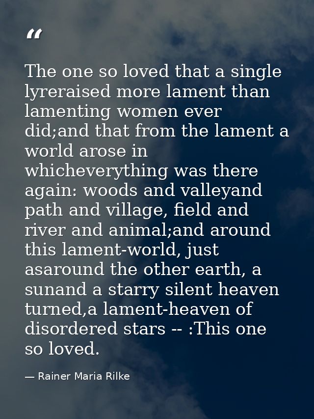 The one so loved that a single lyreraised more lament than lamenting women ever did;and that from the lament a world aro — Rainer Maria Rilke