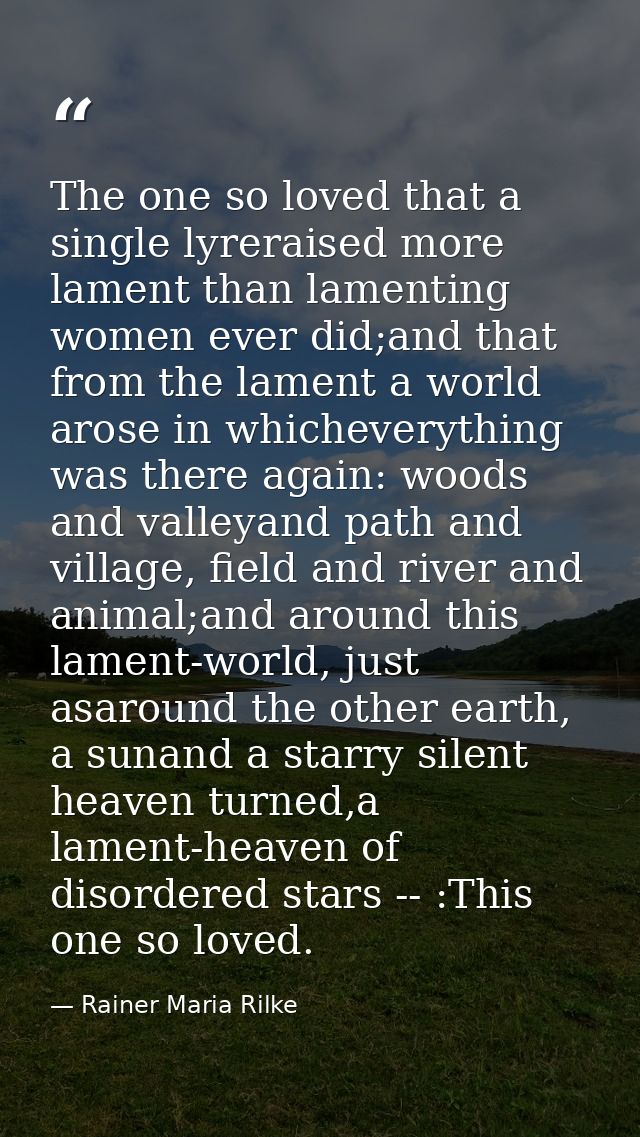 The one so loved that a single lyreraised more lament than lamenting women ever did;and that from the lament a world aro — Rainer Maria Rilke