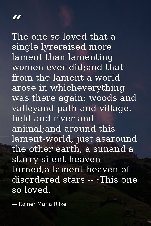 The one so loved that a single lyreraised more lament than lamenting women ever did;and that from the lament a world aro — Rainer Maria Rilke