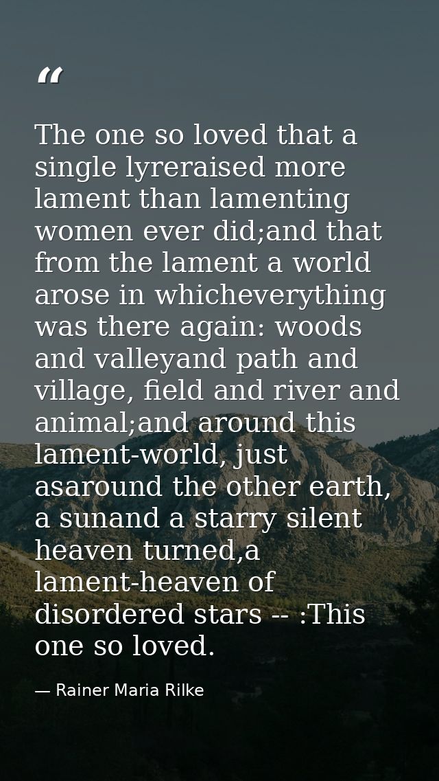 The one so loved that a single lyreraised more lament than lamenting women ever did;and that from the lament a world aro — Rainer Maria Rilke